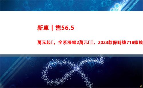 新車｜售56.5萬元起，全系漲幅2萬元，2023款保時捷718家族上市(長安未售新車)
